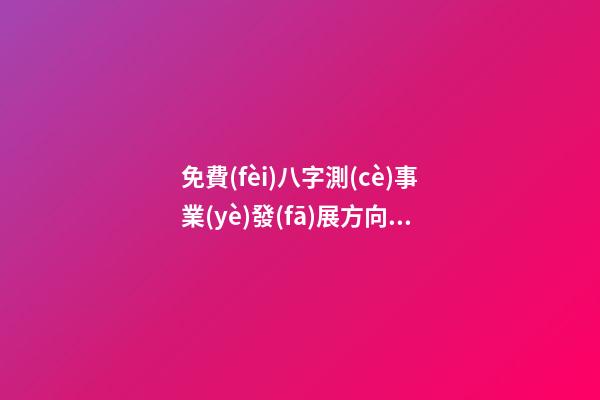 免費(fèi)八字測(cè)事業(yè)發(fā)展方向 - 風(fēng)水號(hào)